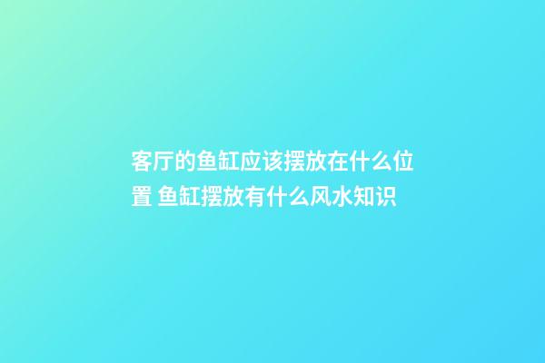 客厅的鱼缸应该摆放在什么位置 鱼缸摆放有什么风水知识
